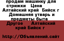продам машинку для стрижки › Цена ­ 900 - Алтайский край, Бийск г. Домашняя утварь и предметы быта » Другое   . Алтайский край,Бийск г.